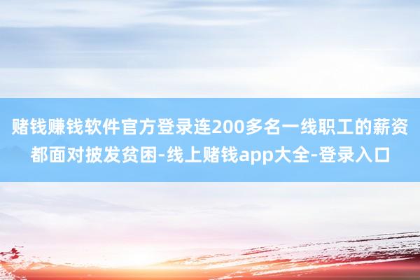 赌钱赚钱软件官方登录连200多名一线职工的薪资都面对披发贫困-线上赌钱app大全-登录入口