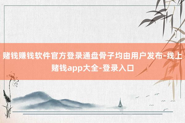 赌钱赚钱软件官方登录通盘骨子均由用户发布-线上赌钱app大全-登录入口