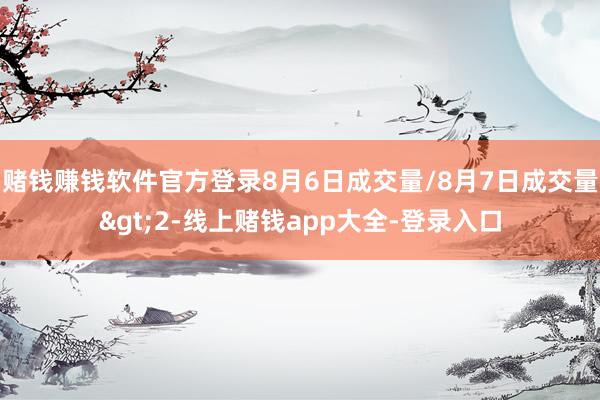 赌钱赚钱软件官方登录8月6日成交量/8月7日成交量>2-线上赌钱app大全-登录入口