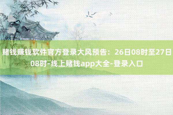 赌钱赚钱软件官方登录大风预告:26日08时至27日08时-线上赌钱app大全-登录入口