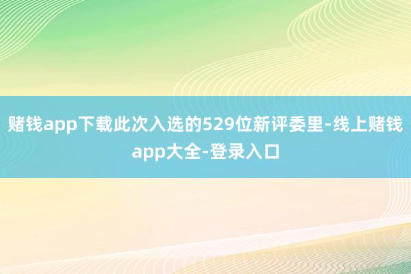 赌钱app下载此次入选的529位新评委里-线上赌钱app大全-登录入口