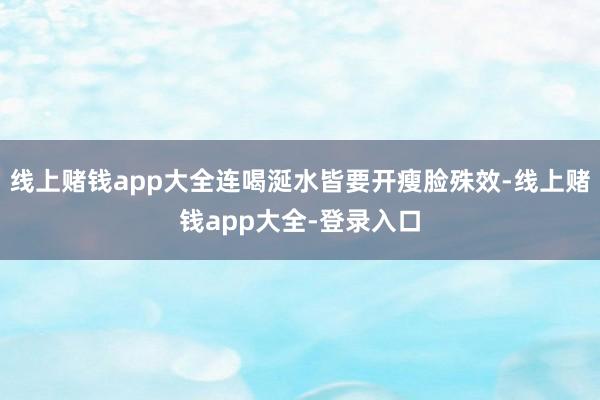 线上赌钱app大全连喝涎水皆要开瘦脸殊效-线上赌钱app大全-登录入口