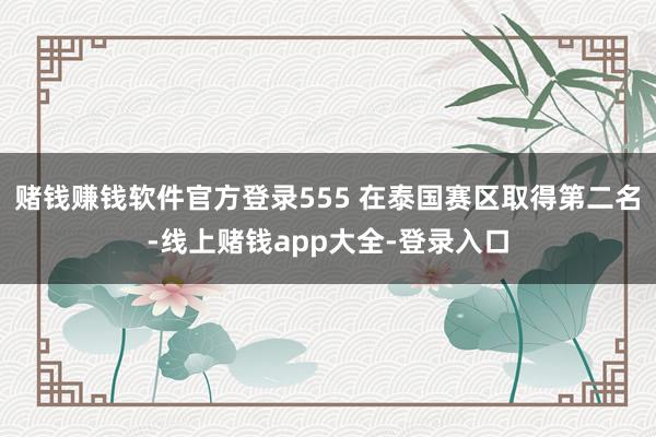 赌钱赚钱软件官方登录555 在泰国赛区取得第二名-线上赌钱app大全-登录入口