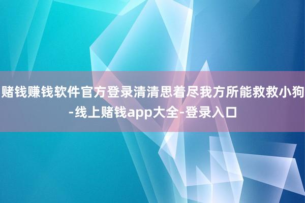 赌钱赚钱软件官方登录清清思着尽我方所能救救小狗-线上赌钱app大全-登录入口