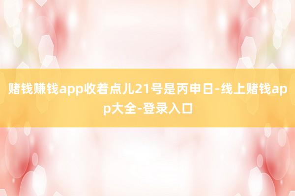 赌钱赚钱app收着点儿21号是丙申日-线上赌钱app大全-登录入口