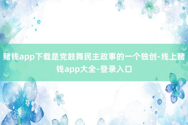 赌钱app下载是党鼓舞民主政事的一个独创-线上赌钱app大全-登录入口