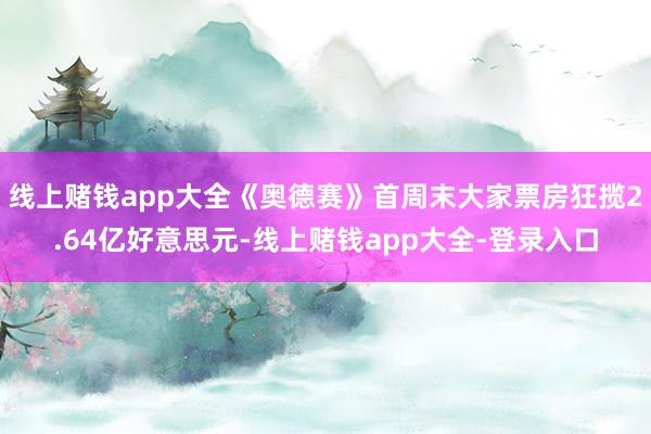 线上赌钱app大全《奥德赛》首周末大家票房狂揽2.64亿好意思元-线上赌钱app大全-登录入口