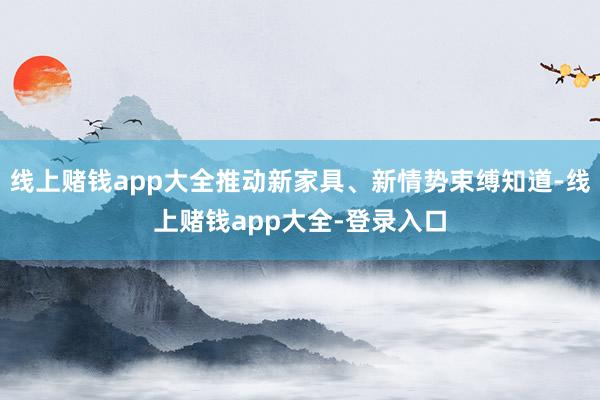 线上赌钱app大全推动新家具、新情势束缚知道-线上赌钱app大全-登录入口