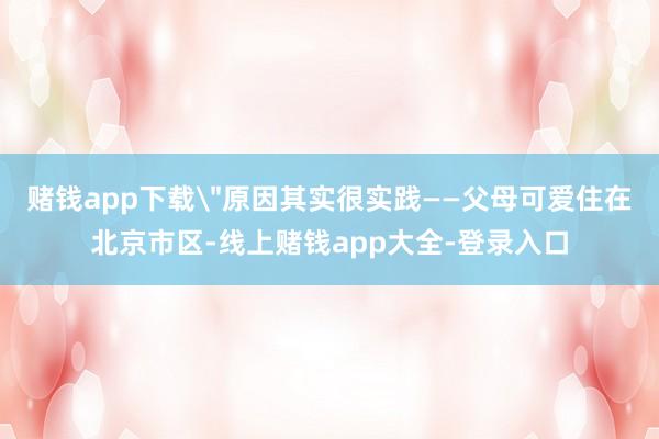 赌钱app下载＂原因其实很实践——父母可爱住在北京市区-线上赌钱app大全-登录入口