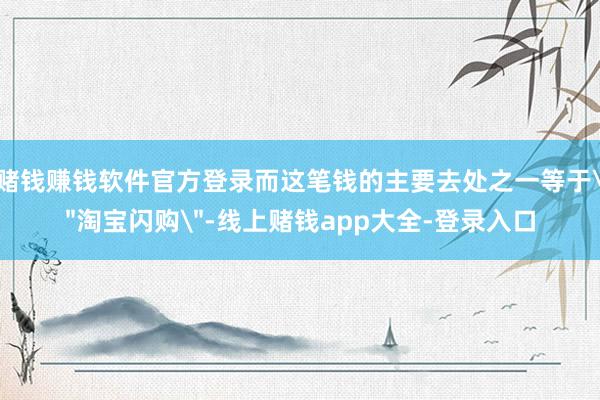 赌钱赚钱软件官方登录而这笔钱的主要去处之一等于＂淘宝闪购＂-线上赌钱app大全-登录入口