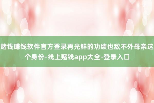 赌钱赚钱软件官方登录再光鲜的功绩也敌不外母亲这个身份-线上赌钱app大全-登录入口