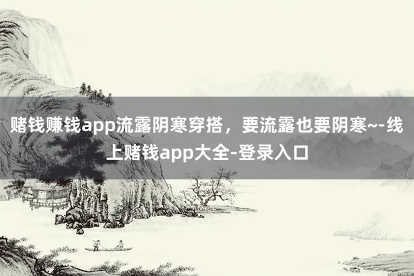 赌钱赚钱app流露阴寒穿搭，要流露也要阴寒~-线上赌钱app大全-登录入口