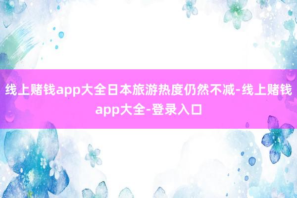 线上赌钱app大全日本旅游热度仍然不减-线上赌钱app大全-登录入口