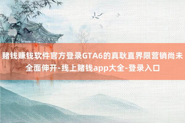 赌钱赚钱软件官方登录GTA6的真耿直界限营销尚未全面伸开-线上赌钱app大全-登录入口