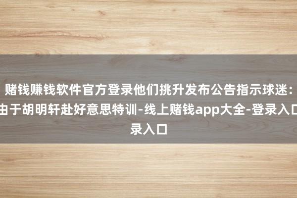 赌钱赚钱软件官方登录他们挑升发布公告指示球迷:由于胡明轩赴好意思特训-线上赌钱app大全-登录入口