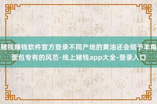 赌钱赚钱软件官方登录不同产地的黄油还会赋予羊角面包专有的风范-线上赌钱app大全-登录入口