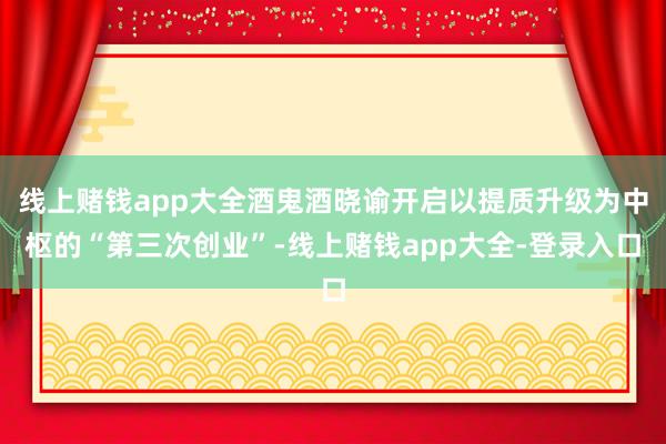 线上赌钱app大全酒鬼酒晓谕开启以提质升级为中枢的“第三次创业”-线上赌钱app大全-登录入口