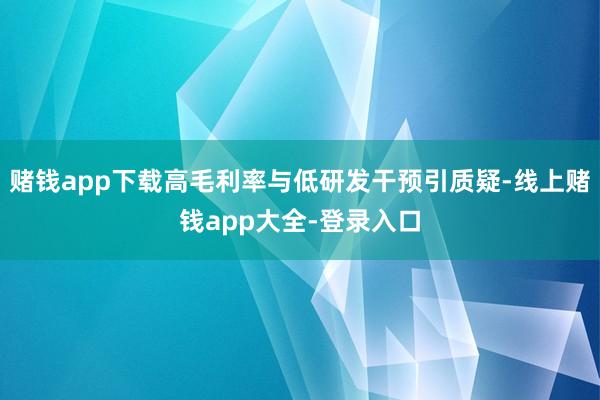 赌钱app下载高毛利率与低研发干预引质疑-线上赌钱app大全-登录入口