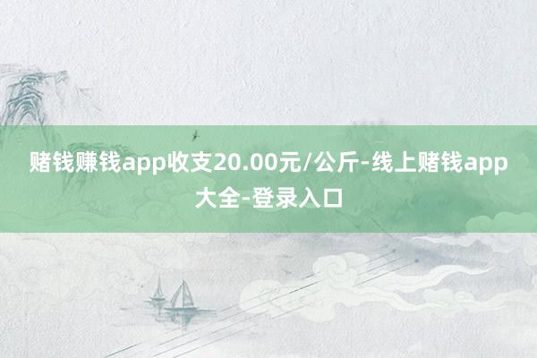 赌钱赚钱app收支20.00元/公斤-线上赌钱app大全-登录入口