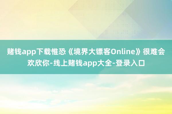 赌钱app下载惟恐《境界大镖客Online》很难会欢欣你-线上赌钱app大全-登录入口