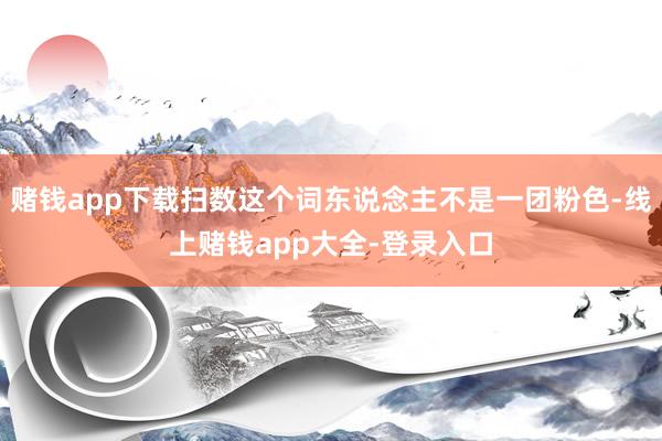 赌钱app下载扫数这个词东说念主不是一团粉色-线上赌钱app大全-登录入口