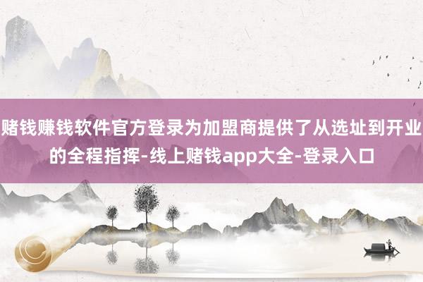 赌钱赚钱软件官方登录为加盟商提供了从选址到开业的全程指挥-线上赌钱app大全-登录入口