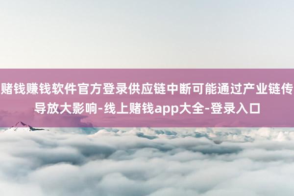赌钱赚钱软件官方登录供应链中断可能通过产业链传导放大影响-线上赌钱app大全-登录入口