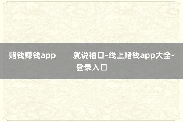 赌钱赚钱app 就说袖口-线上赌钱app大全-登录入口