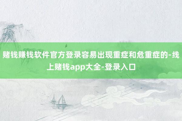 赌钱赚钱软件官方登录容易出现重症和危重症的-线上赌钱app大全-登录入口