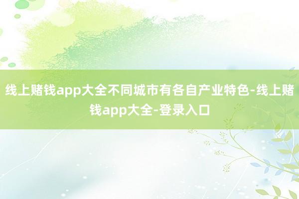 线上赌钱app大全不同城市有各自产业特色-线上赌钱app大全-登录入口