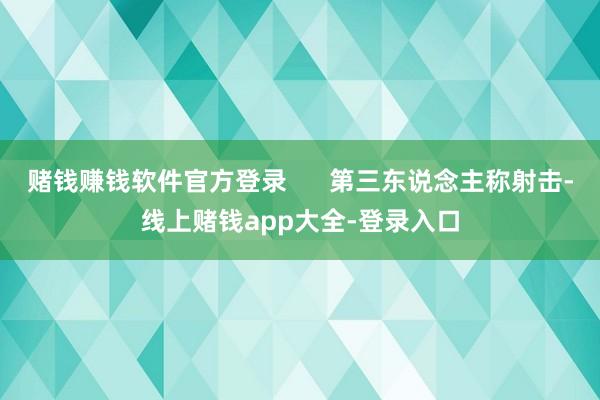 赌钱赚钱软件官方登录      第三东说念主称射击-线上赌钱app大全-登录入口