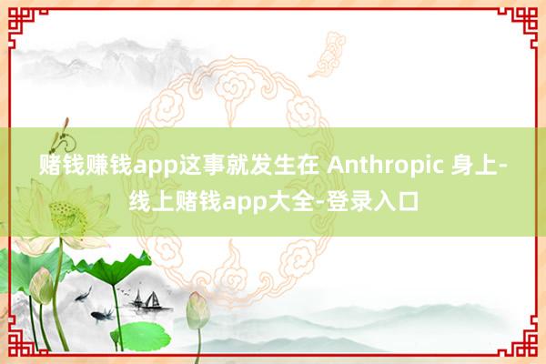 赌钱赚钱app这事就发生在 Anthropic 身上-线上赌钱app大全-登录入口
