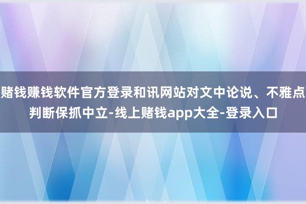 赌钱赚钱软件官方登录和讯网站对文中论说、不雅点判断保抓中立-线上赌钱app大全-登录入口