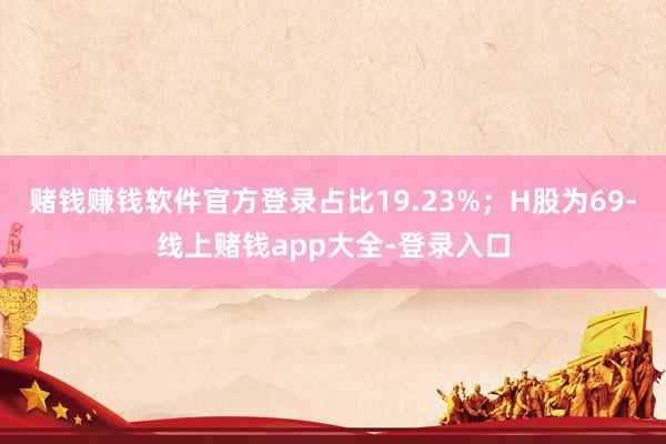 赌钱赚钱软件官方登录占比19.23%；H股为69-线上赌钱app大全-登录入口