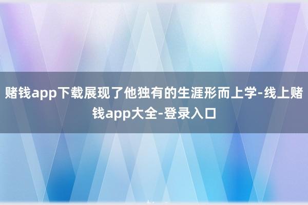 赌钱app下载展现了他独有的生涯形而上学-线上赌钱app大全-登录入口