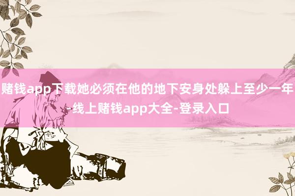 赌钱app下载她必须在他的地下安身处躲上至少一年-线上赌钱app大全-登录入口