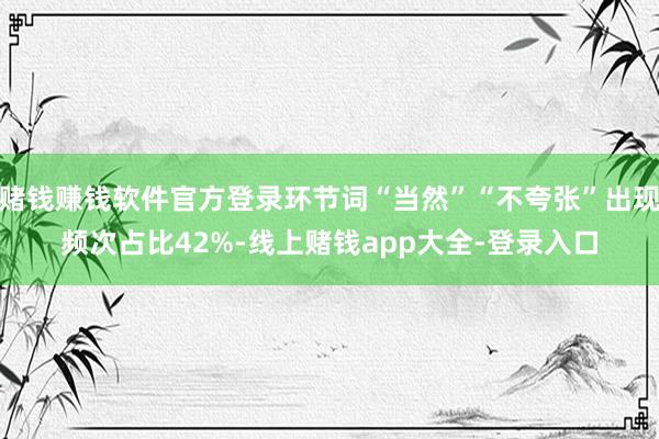 赌钱赚钱软件官方登录环节词“当然”“不夸张”出现频次占比42%-线上赌钱app大全-登录入口