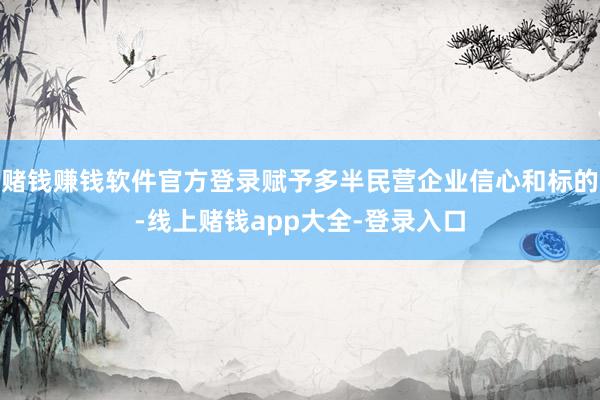 赌钱赚钱软件官方登录赋予多半民营企业信心和标的-线上赌钱app大全-登录入口