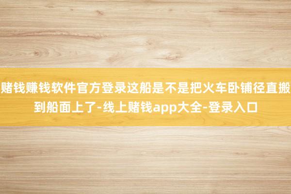 赌钱赚钱软件官方登录这船是不是把火车卧铺径直搬到船面上了-线上赌钱app大全-登录入口