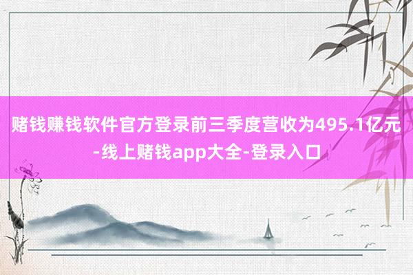 赌钱赚钱软件官方登录前三季度营收为495.1亿元-线上赌钱app大全-登录入口