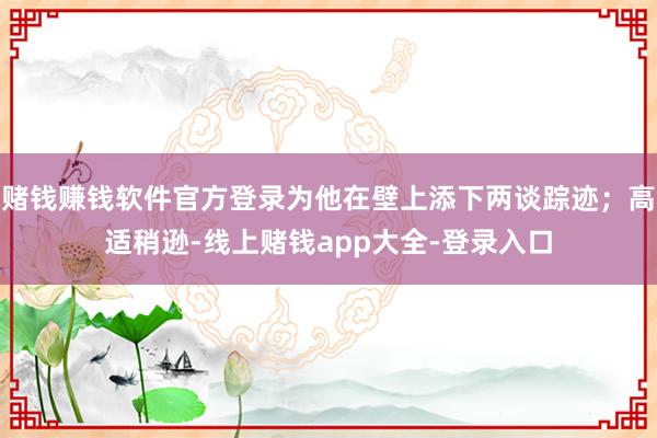赌钱赚钱软件官方登录为他在壁上添下两谈踪迹;高适稍逊-线上赌钱app大全-登录入口