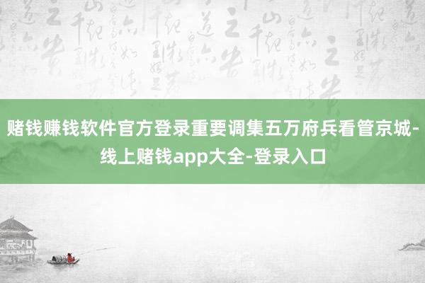 赌钱赚钱软件官方登录重要调集五万府兵看管京城-线上赌钱app大全-登录入口