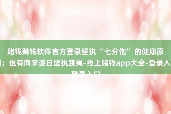 赌钱赚钱软件官方登录坚执 “七分饱” 的健康原则;也有同学逐日坚执跳绳-线上赌钱app大全-登录入口