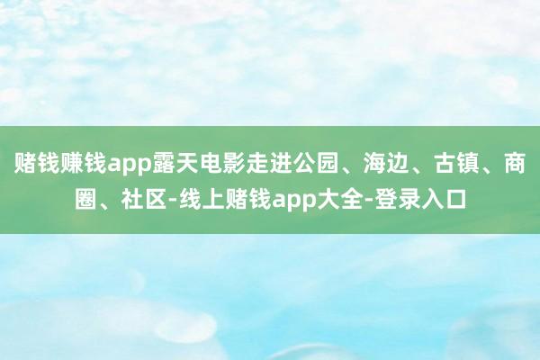 赌钱赚钱app露天电影走进公园、海边、古镇、商圈、社区-线上赌钱app大全-登录入口