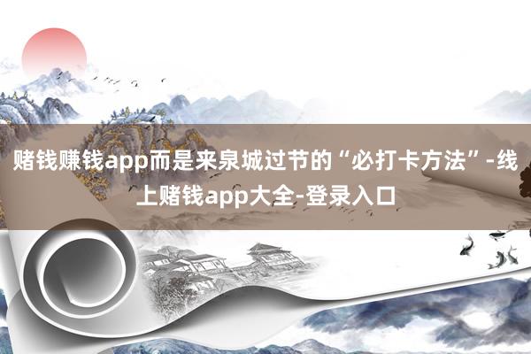 赌钱赚钱app而是来泉城过节的“必打卡方法”-线上赌钱app大全-登录入口