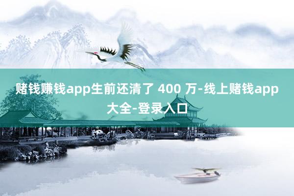 赌钱赚钱app生前还清了 400 万-线上赌钱app大全-登录入口