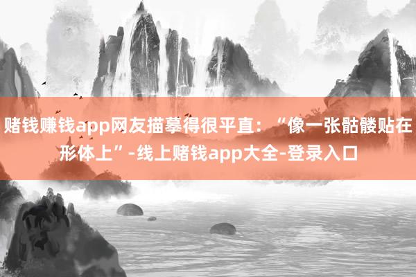 赌钱赚钱app网友描摹得很平直：“像一张骷髅贴在形体上”-线上赌钱app大全-登录入口