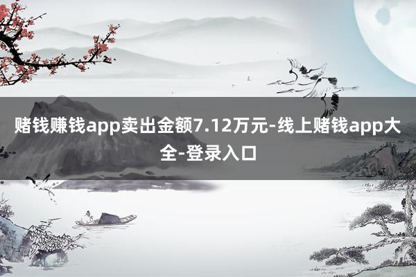 赌钱赚钱app卖出金额7.12万元-线上赌钱app大全-登录入口