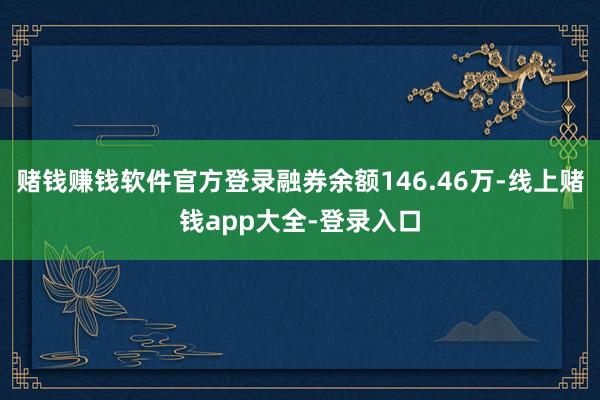赌钱赚钱软件官方登录融券余额146.46万-线上赌钱app大全-登录入口