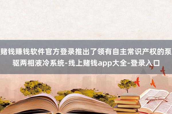 赌钱赚钱软件官方登录推出了领有自主常识产权的泵驱两相液冷系统-线上赌钱app大全-登录入口